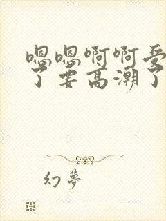 嗯嗯啊啊受不了了要高潮了