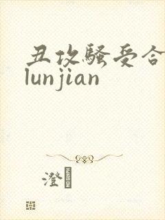 丑攻骚受合集,lunjian