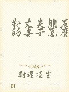 对丈夫朋友敞开的妻子怎么称呼