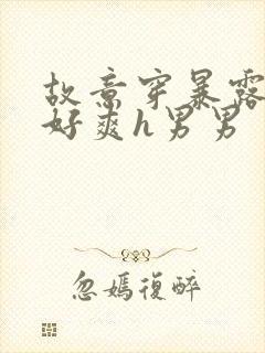 故意穿暴露被强好爽h男男