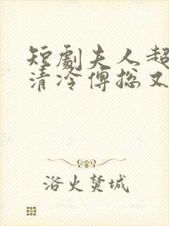 短剧夫人超会,清冷傅总又哭了