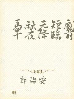 马秋元短剧爱在午夜降临前