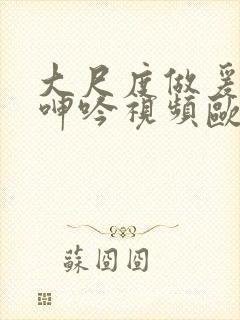 大尺度做爰床戏呻吟视频欧美