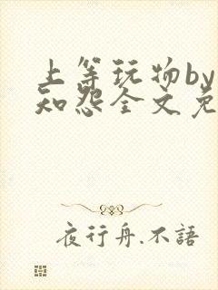 上等玩物by长知怨全文免费阅读笔趣