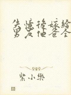 失忆后嫁给了前男友他爸全文阅读