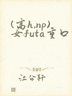 (高h,np)女futa重口调教