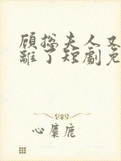 顾总夫人又要和离了短剧免费观看