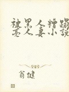 被黑人糟蹋的漂亮人妻小说