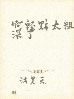 啊轻点太粗嗯太深了