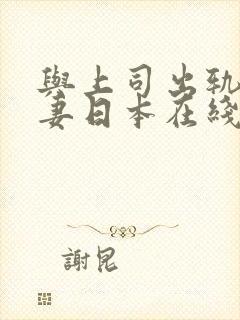 与上司出轨的人妻日本在线