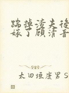 踹掉渣夫后她高嫁了顾清音全本阅读