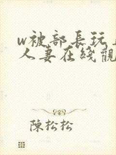 w被部长玩弄的人妻在线观看