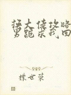 换大佬攻略后渣男跪求我回头短剧最后大结局封面