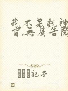 我不是戏神无弹窗,无广告阅桃花