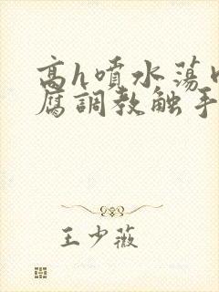 高h喷水荡肉爽腐调教触手