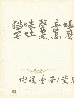 猫咪声音哑了还要吐是怎么回事