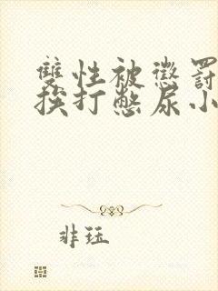 双性被惩罚灌肠挨打憋尿小说