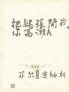 把腿张开我要添你高潮h