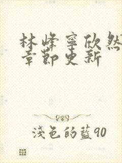 林峰宁欣然最新章节更新