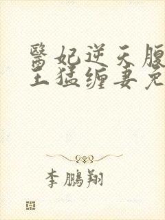 医妃逆天腹黑鬼王猛缠妻免费阅读