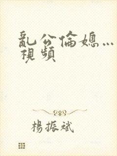 乱公伦媳…啊…视频