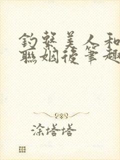 钓系美人和大佬联姻后笔趣阁