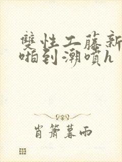 双性工藤新一被啪到潮喷h