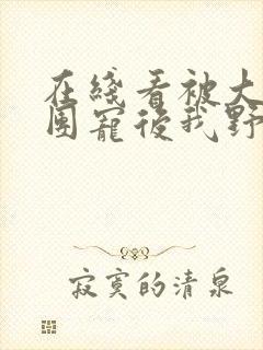 在线看被大佬们团宠后我野翻了