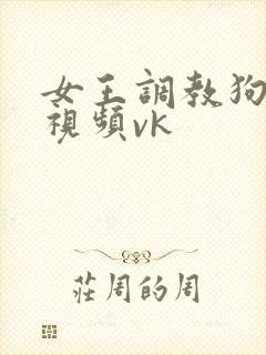 女王调教狗奴的视频vk