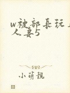 w被部长玩弄的人妻5