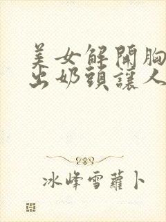 美女解开胸衣露出奶头让人摸