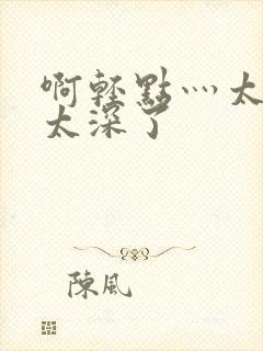 啊轻点灬太粗嗯太深了