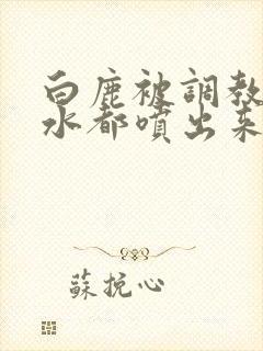 白鹿被调教到奶水都喷出来