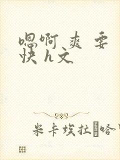 嗯啊 爽 要 快 h文