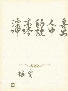 漂亮的人妻不敢呻吟被中出