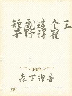 短剧这个王妃路子野得宠