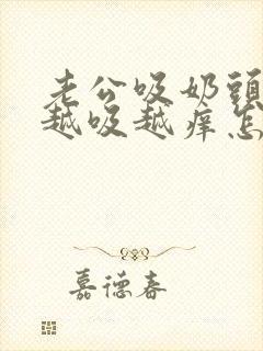 老公吸奶头吸得越吸越痒怎么回事