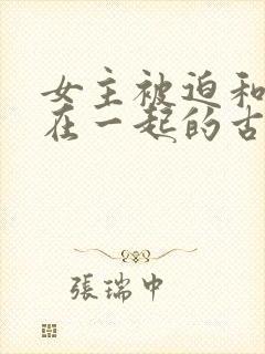 女主被迫和男主在一起的古言