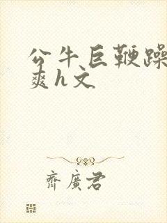 公牛巨鞭躁得好爽h文