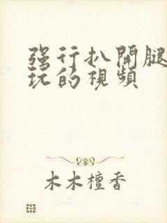 强行扒开腿狂揉玩的视频