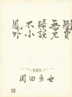 凤不归无删减番外小说免费阅读