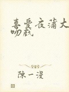 喜爱夜蒲大尺度吻戏