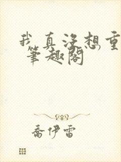 我真没想重生啊 笔趣阁