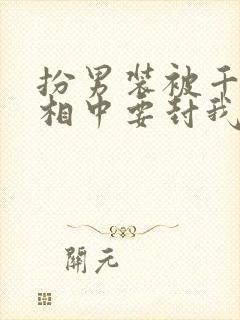 扮男装被千岁爷相中要封我为妃