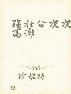 强壮公次次让我高潮