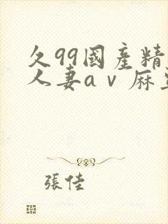 久99国产精品人妻aⅴ麻豆