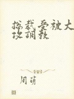 总裁受被大学生攻调教