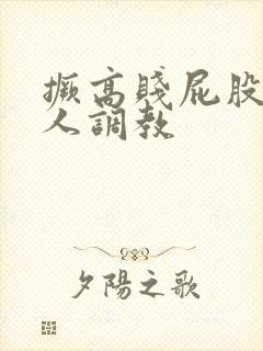 撅高贱屁股求主人调教