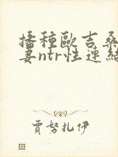 播种欧吉桑与人妻ntr性连结 巨乳人妻×ntr封面