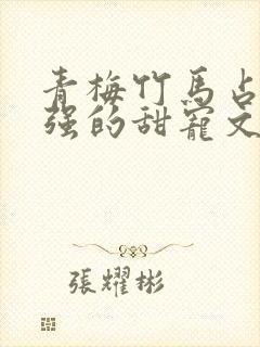 青梅竹马占有欲强的甜宠文古言封面